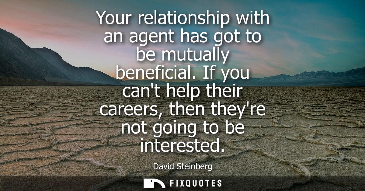 Your relationship with an agent has got to be mutually beneficial. If you cant help their careers, then theyre not going