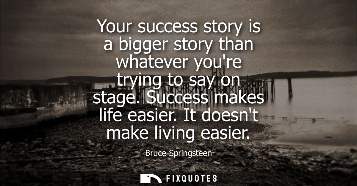 Your success story is a bigger story than whatever youre trying to say on stage. Success makes life easier. It doesnt ma