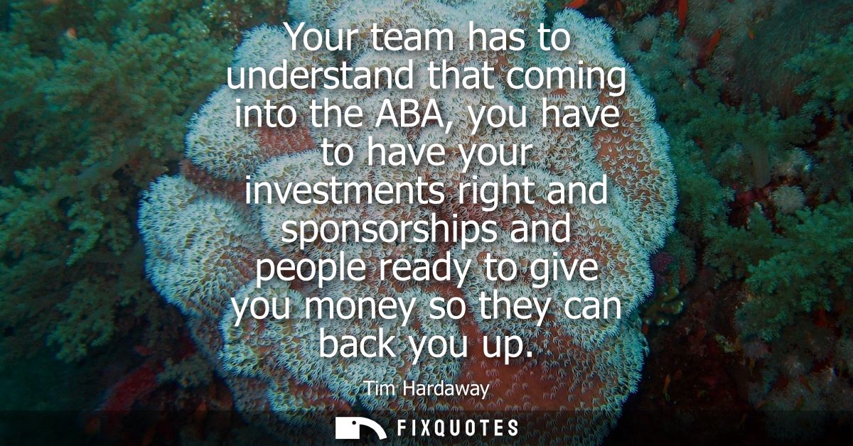 Your team has to understand that coming into the ABA, you have to have your investments right and sponsorships and peopl