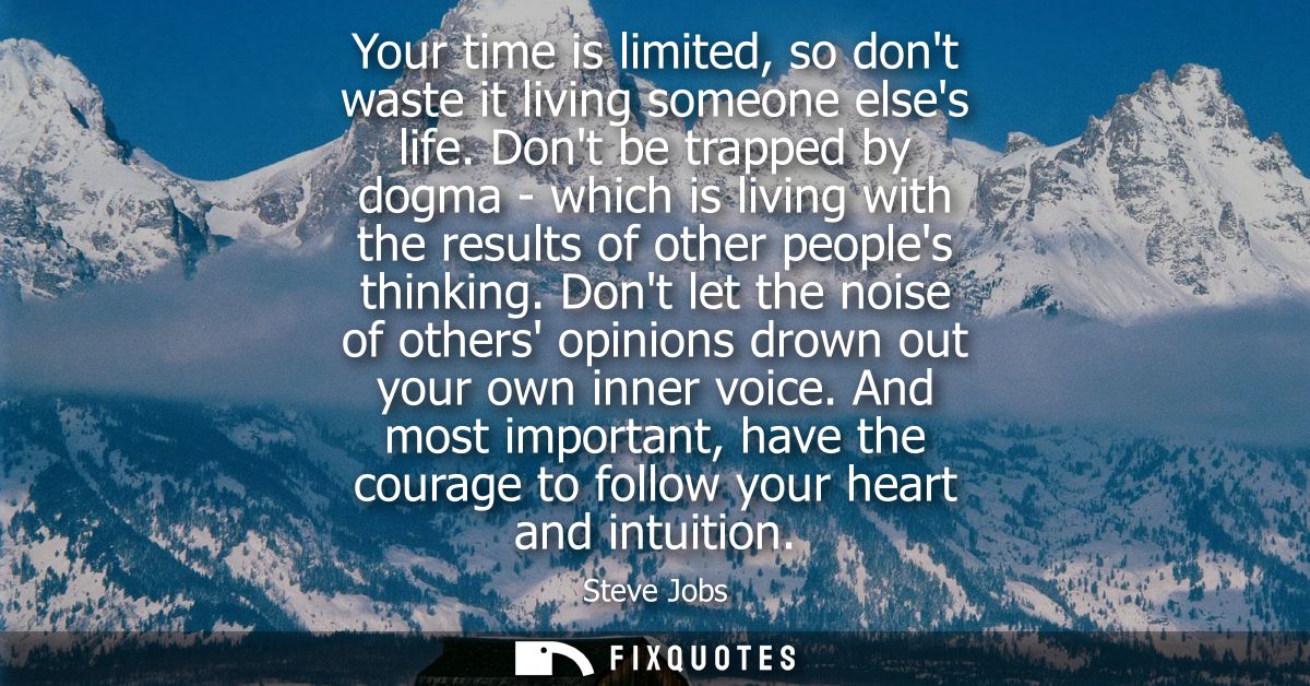 Your time is limited, so dont waste it living someone elses life. Dont be trapped by dogma - which is living with the re