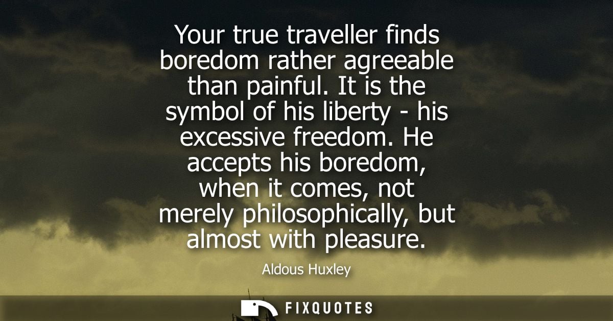 Your true traveller finds boredom rather agreeable than painful. It is the symbol of his liberty - his excessive freedom