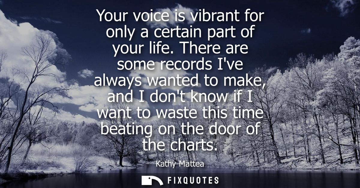 Your voice is vibrant for only a certain part of your life. There are some records Ive always wanted to make, and I dont