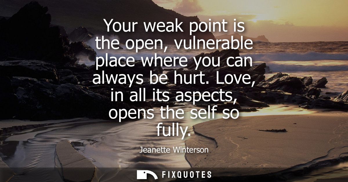 Your weak point is the open, vulnerable place where you can always be hurt. Love, in all its aspects, opens the self so 