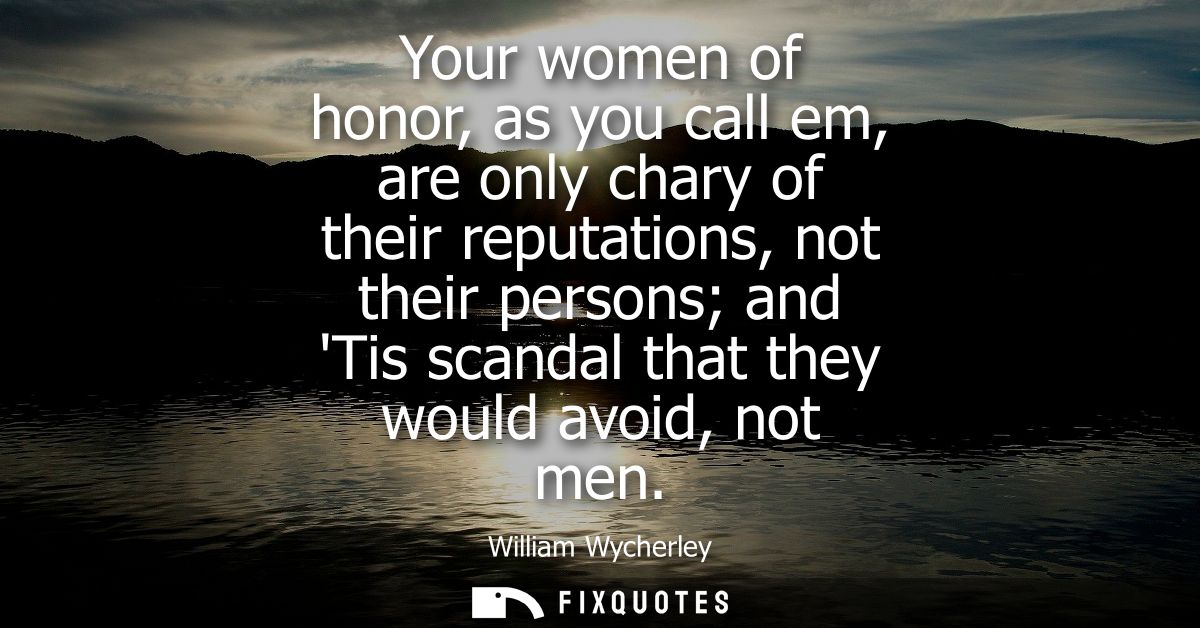 Your women of honor, as you call em, are only chary of their reputations, not their persons and Tis scandal that they wo