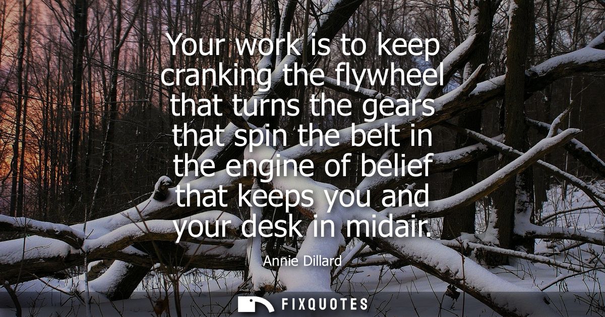Your work is to keep cranking the flywheel that turns the gears that spin the belt in the engine of belief that keeps yo