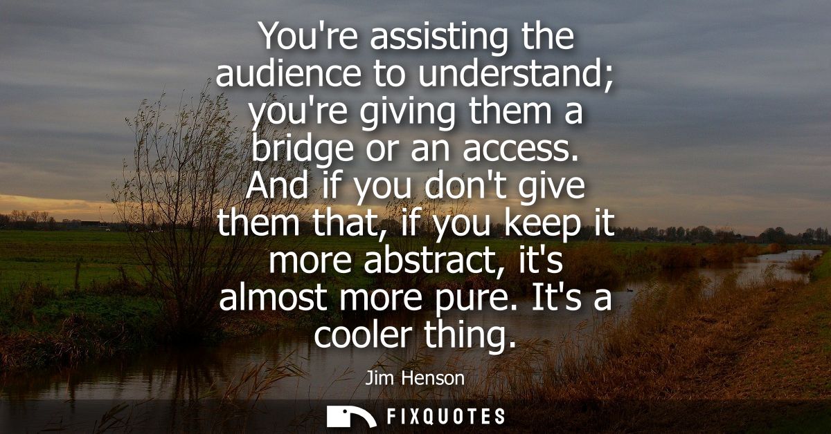 Youre assisting the audience to understand youre giving them a bridge or an access. And if you dont give them that, if y