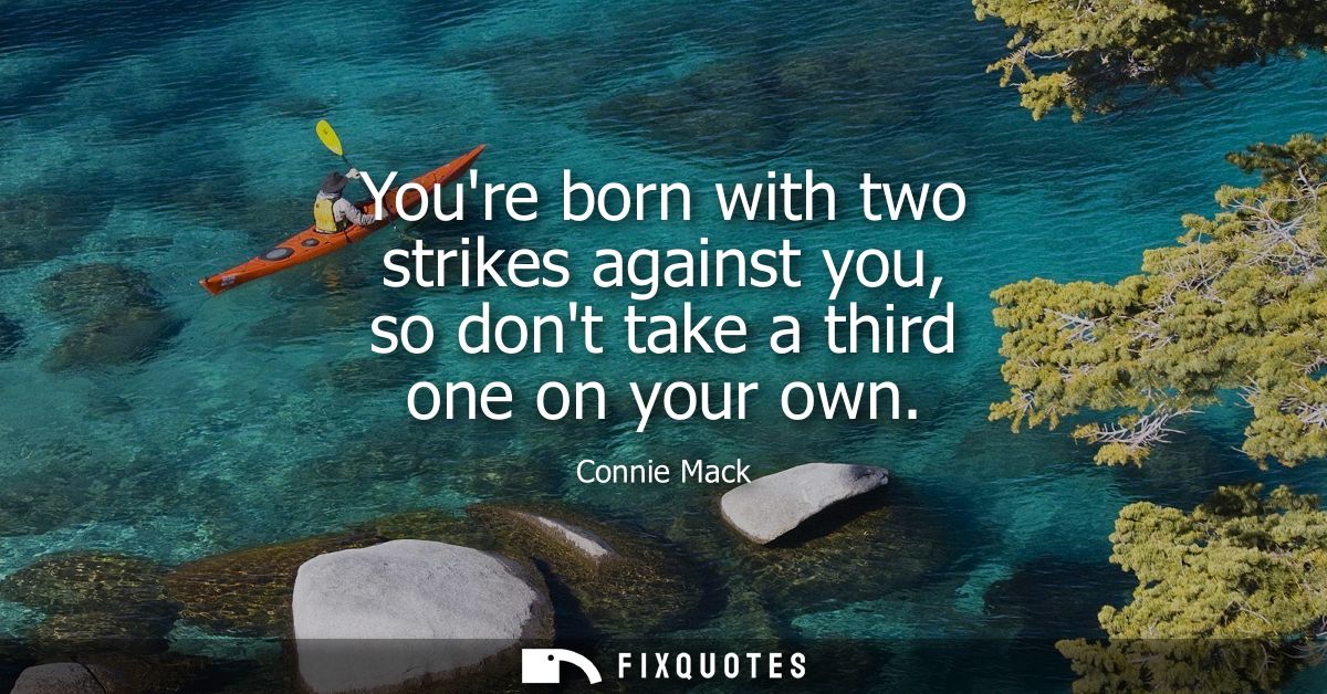Youre born with two strikes against you, so dont take a third one on your own