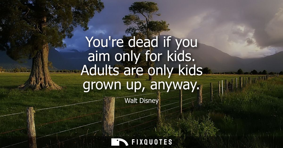 Youre dead if you aim only for kids. Adults are only kids grown up, anyway