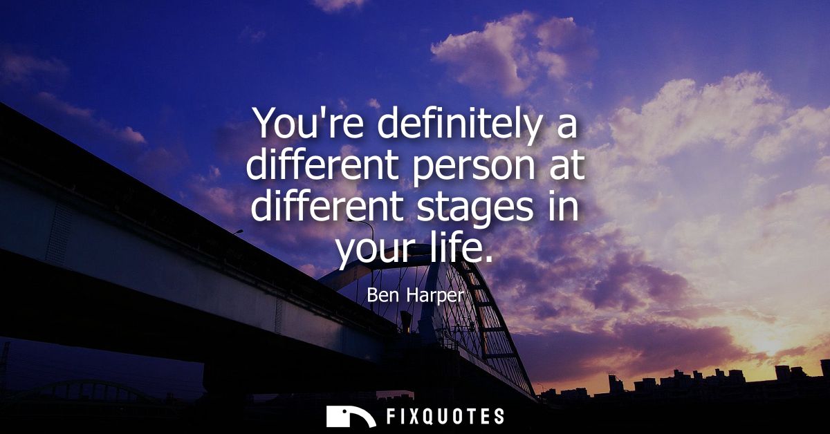 Youre definitely a different person at different stages in your life