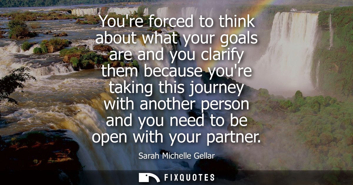 Youre forced to think about what your goals are and you clarify them because youre taking this journey with another pers