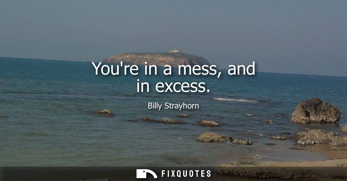 Youre in a mess, and in excess