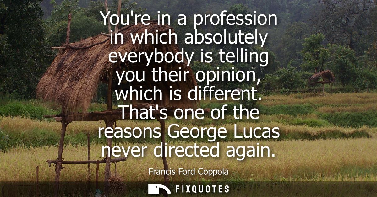 Youre in a profession in which absolutely everybody is telling you their opinion, which is different. Thats one of the r