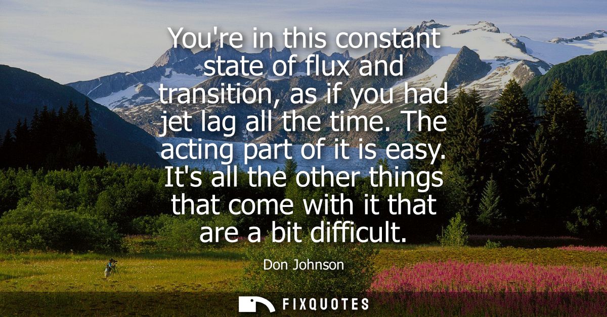 Youre in this constant state of flux and transition, as if you had jet lag all the time. The acting part of it is easy.