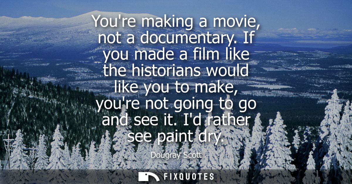 Youre making a movie, not a documentary. If you made a film like the historians would like you to make, youre not going 
