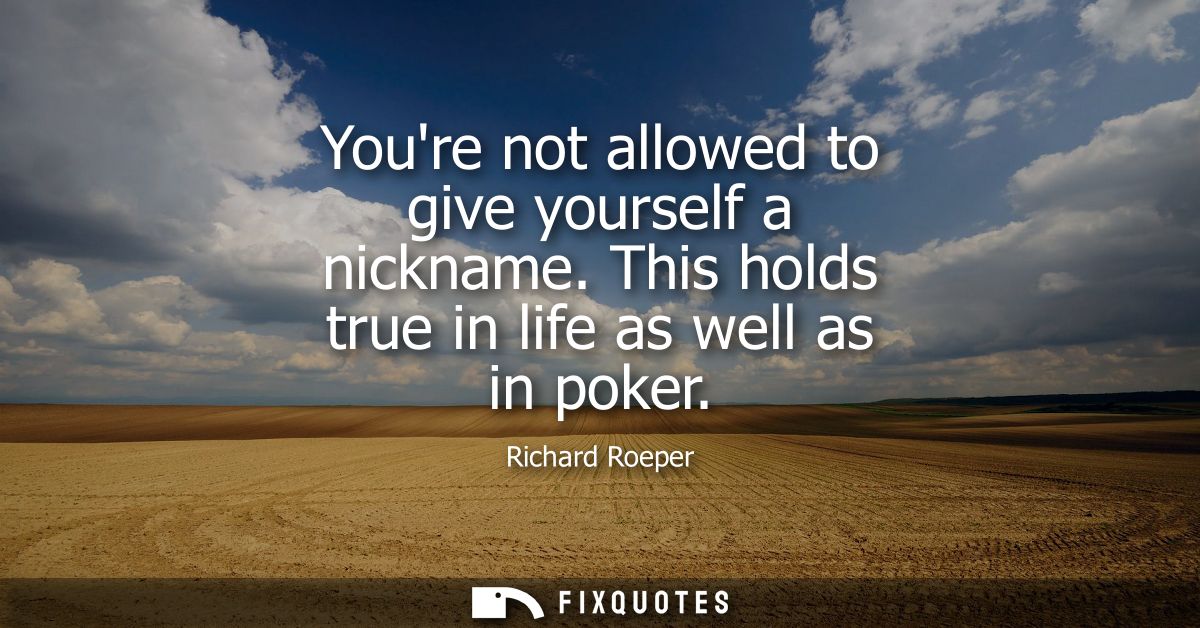 Youre not allowed to give yourself a nickname. This holds true in life as well as in poker