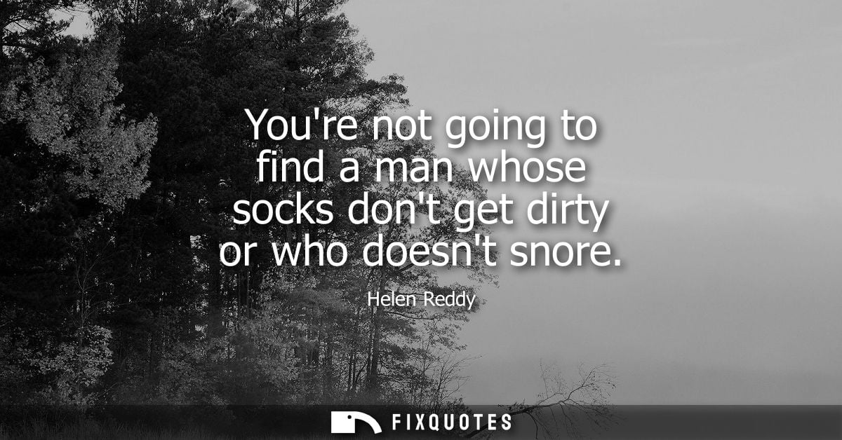 Youre not going to find a man whose socks dont get dirty or who doesnt snore