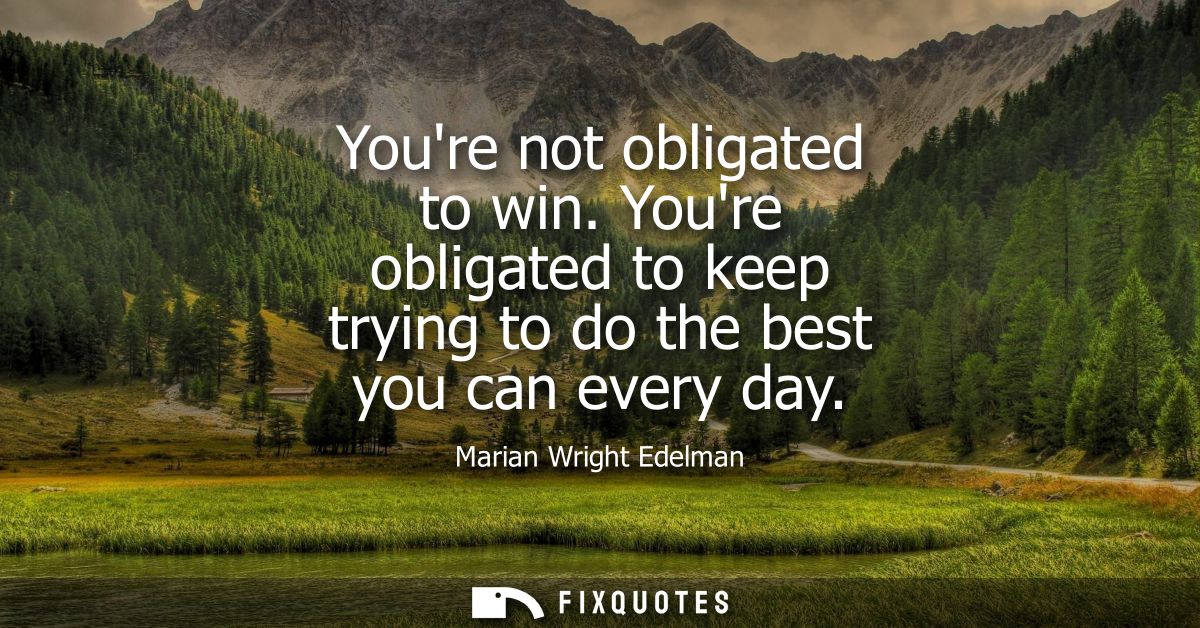 Youre not obligated to win. Youre obligated to keep trying to do the best you can every day
