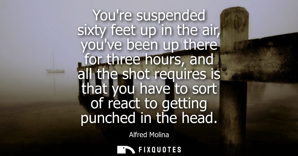 Youre suspended sixty feet up in the air, youve been up there for three hours, and all the shot requires is that you hav