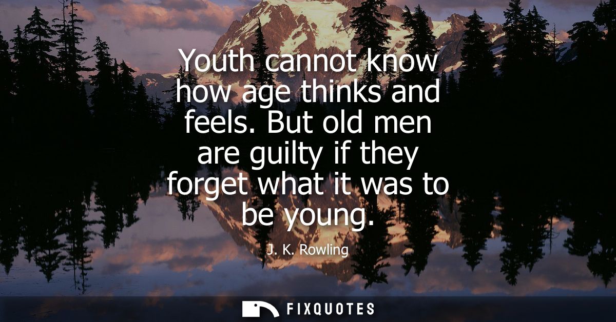 Youth cannot know how age thinks and feels. But old men are guilty if they forget what it was to be young
