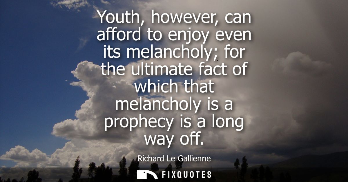 Youth, however, can afford to enjoy even its melancholy for the ultimate fact of which that melancholy is a prophecy is 