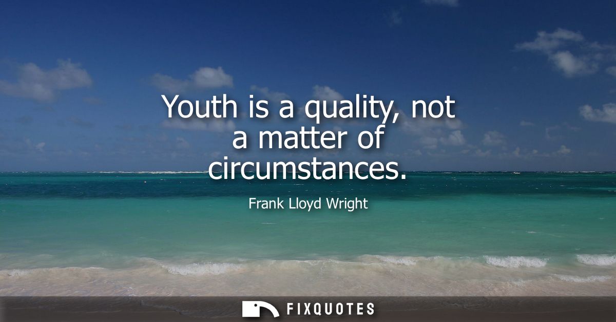Youth is a quality, not a matter of circumstances