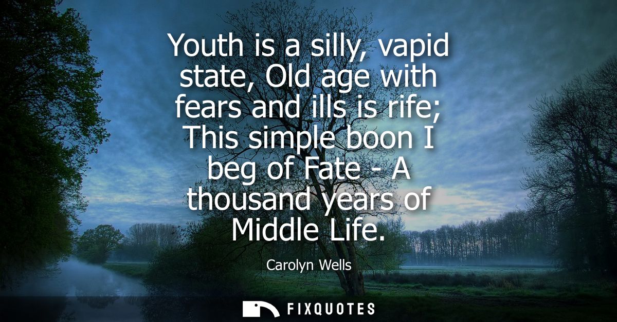 Youth is a silly, vapid state, Old age with fears and ills is rife This simple boon I beg of Fate - A thousand years of 