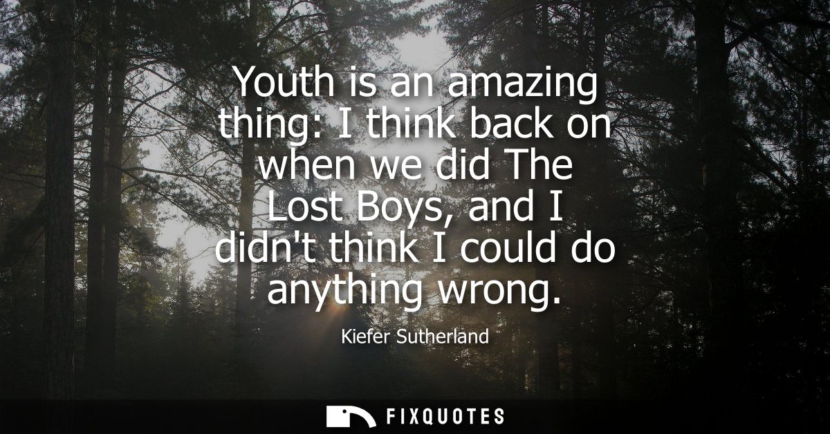 Youth is an amazing thing: I think back on when we did The Lost Boys, and I didnt think I could do anything wrong