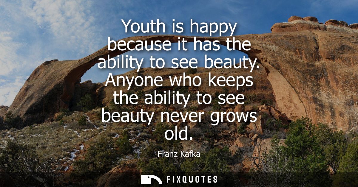 Youth is happy because it has the ability to see beauty. Anyone who keeps the ability to see beauty never grows old