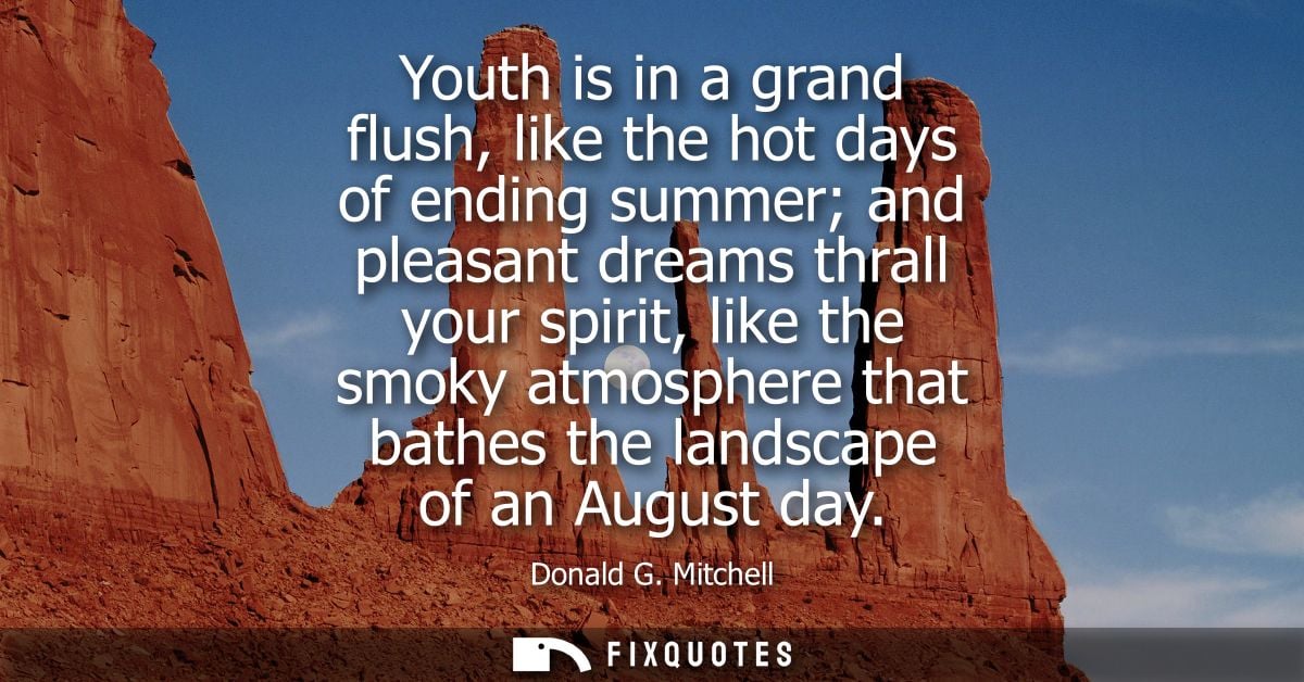 Youth is in a grand flush, like the hot days of ending summer and pleasant dreams thrall your spirit, like the smoky atm