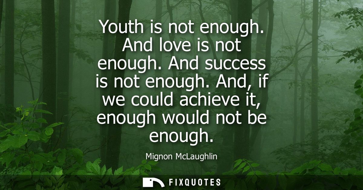 Youth is not enough. And love is not enough. And success is not enough. And, if we could achieve it, enough would not be