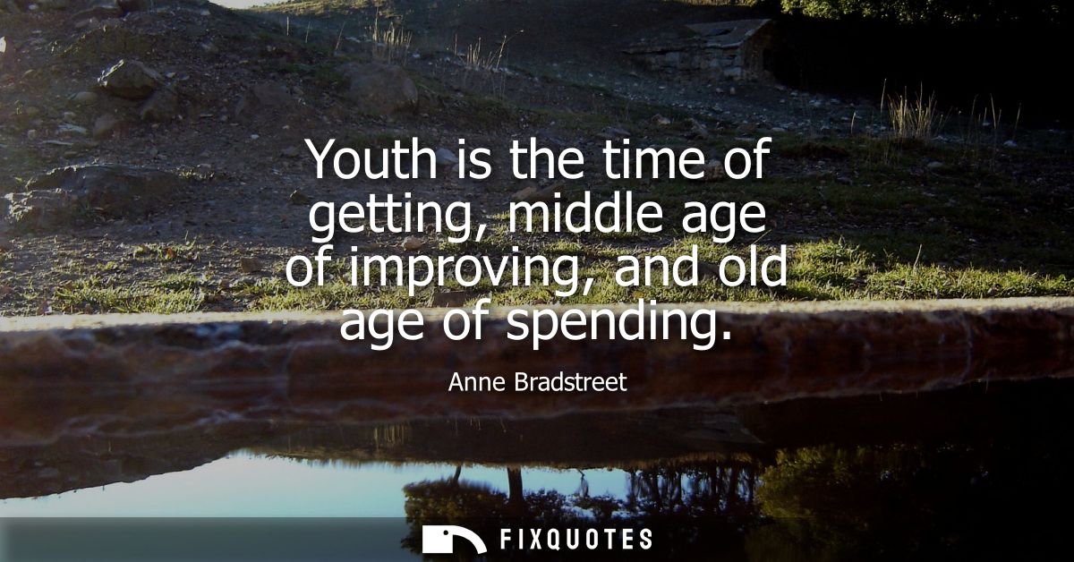 Youth is the time of getting, middle age of improving, and old age of spending