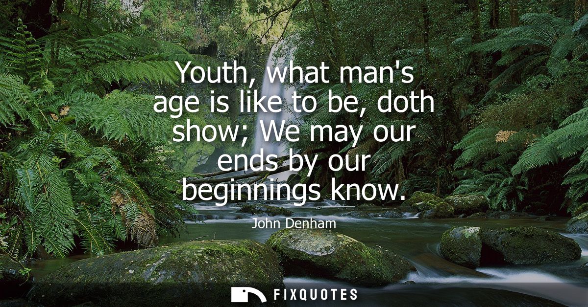 Youth, what mans age is like to be, doth show We may our ends by our beginnings know