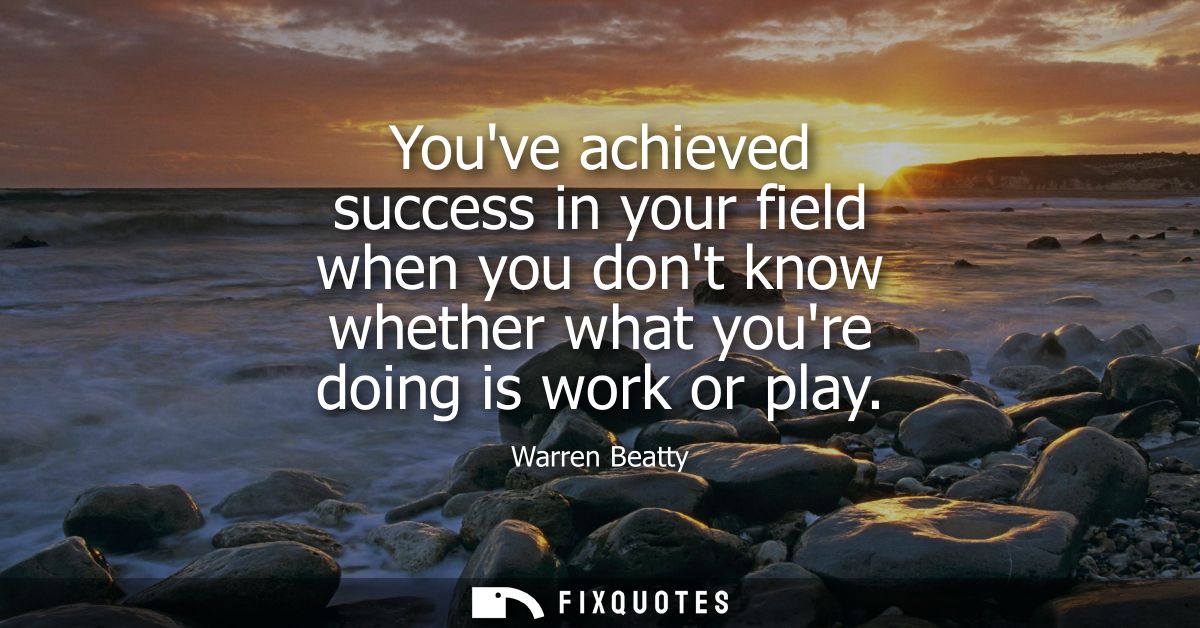 Youve achieved success in your field when you dont know whether what youre doing is work or play