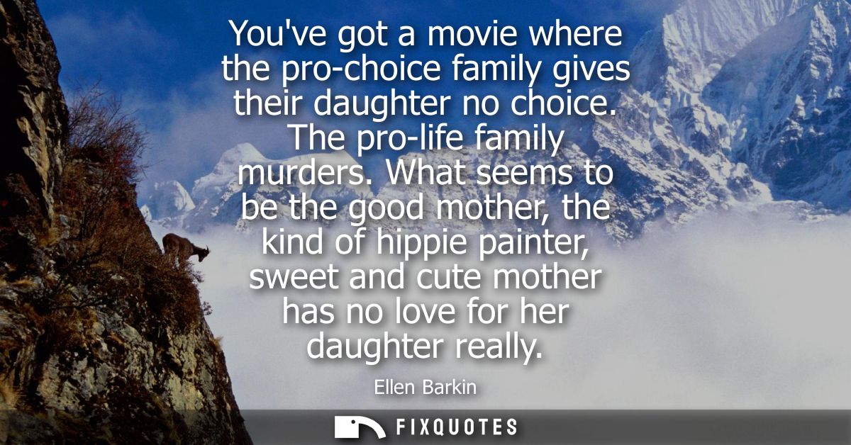 Youve got a movie where the pro-choice family gives their daughter no choice. The pro-life family murders.