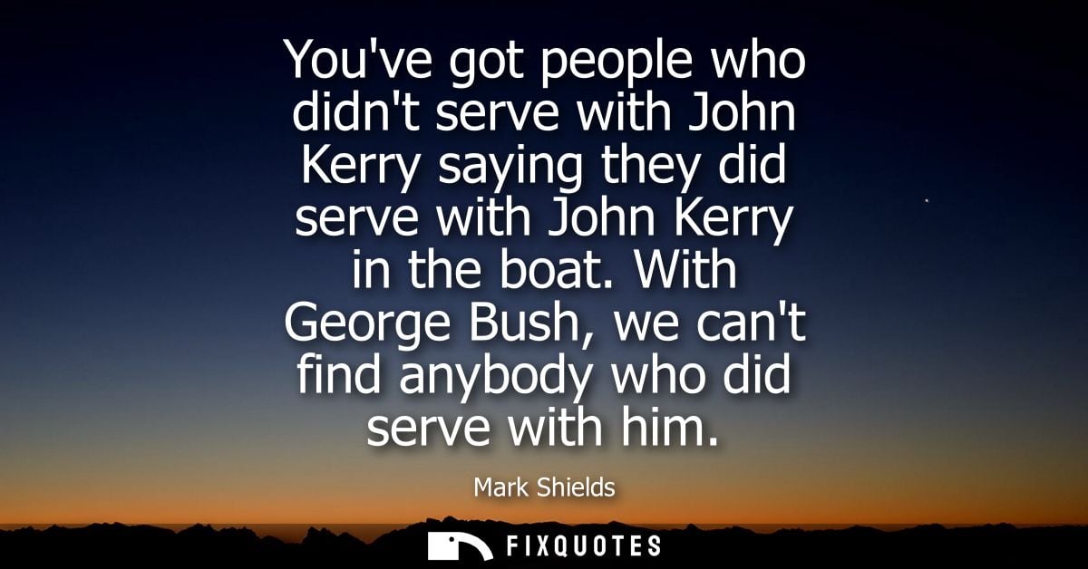 Youve got people who didnt serve with John Kerry saying they did serve with John Kerry in the boat. With George Bush, we