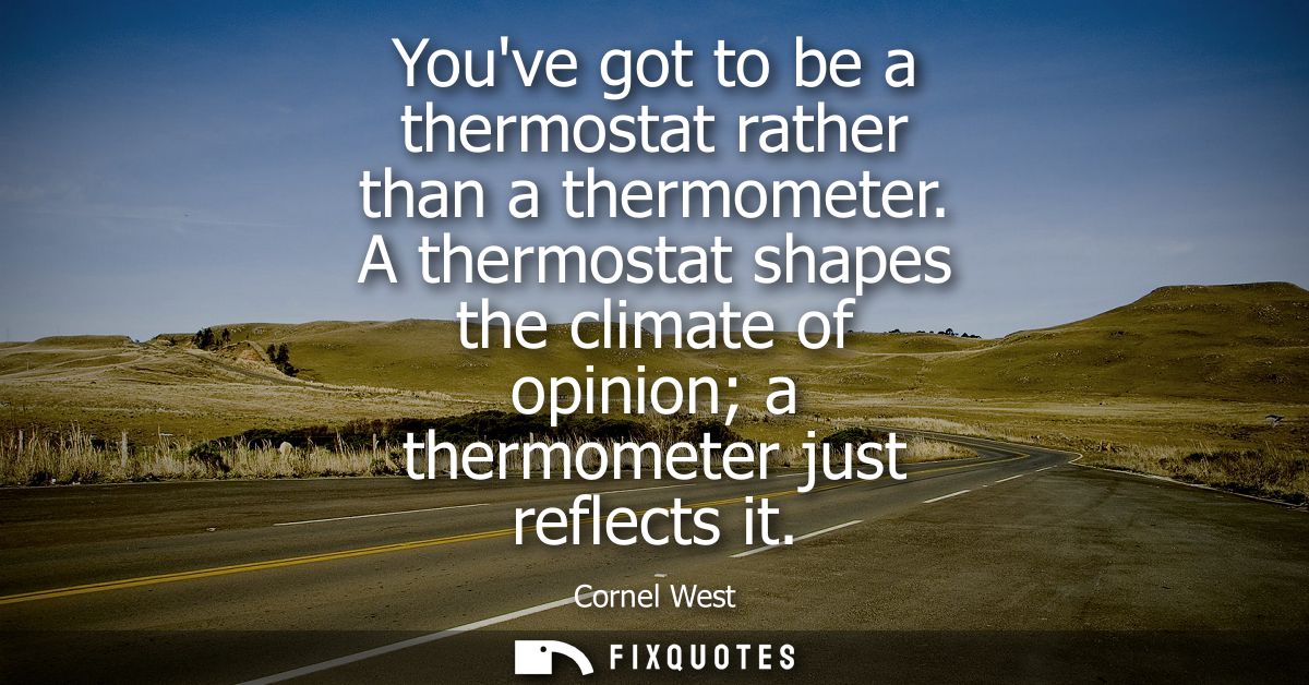 Youve got to be a thermostat rather than a thermometer. A thermostat shapes the climate of opinion a thermometer just re
