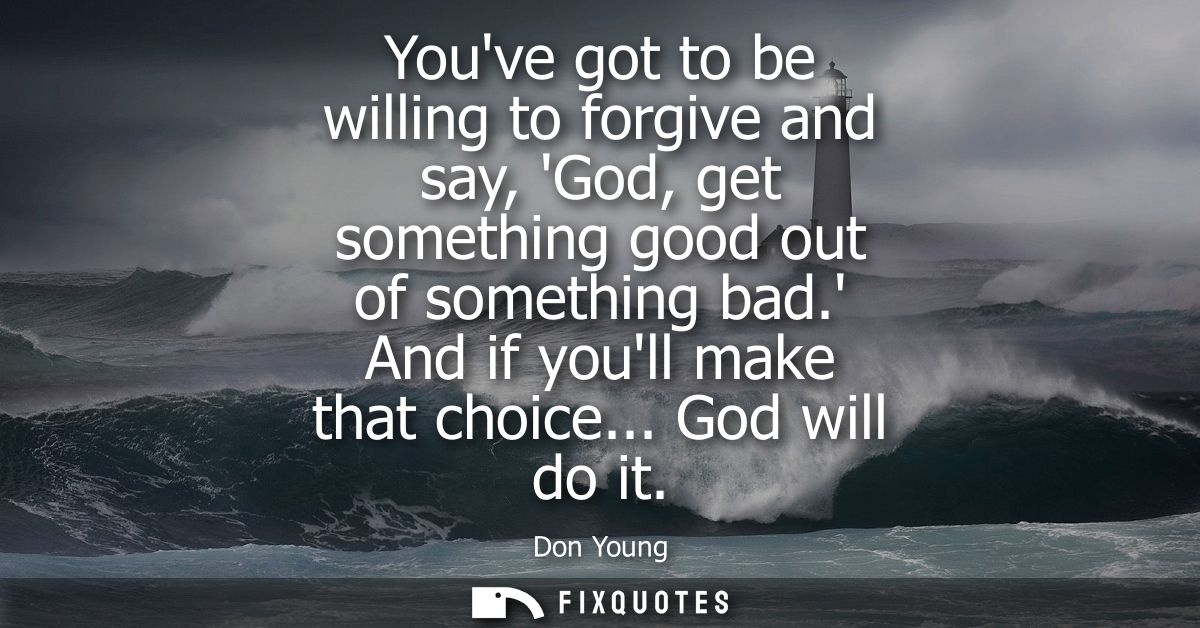 Youve got to be willing to forgive and say, God, get something good out of something bad. And if youll make that choice.