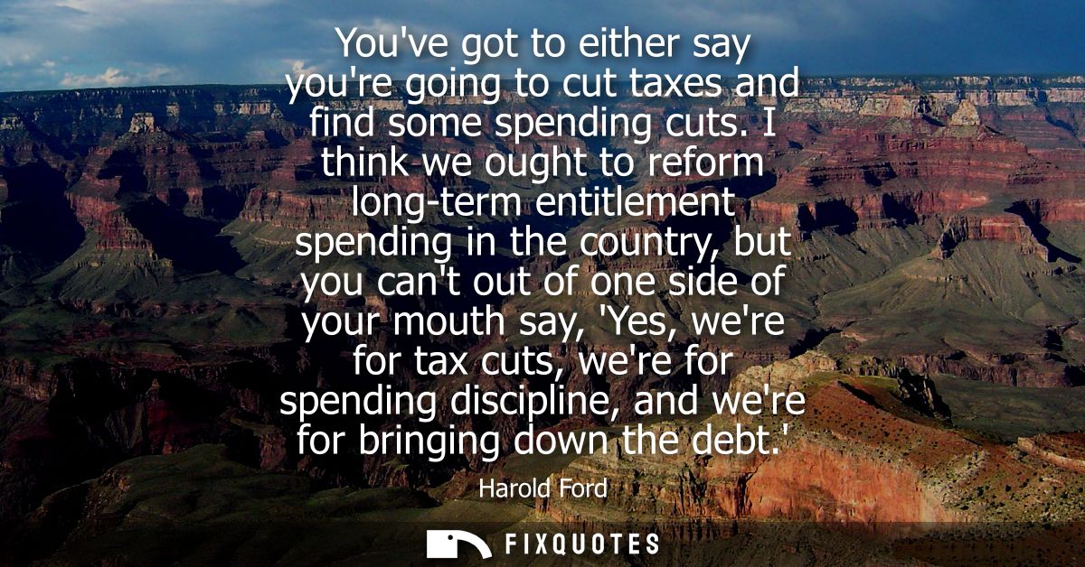 Youve got to either say youre going to cut taxes and find some spending cuts. I think we ought to reform long-term entit