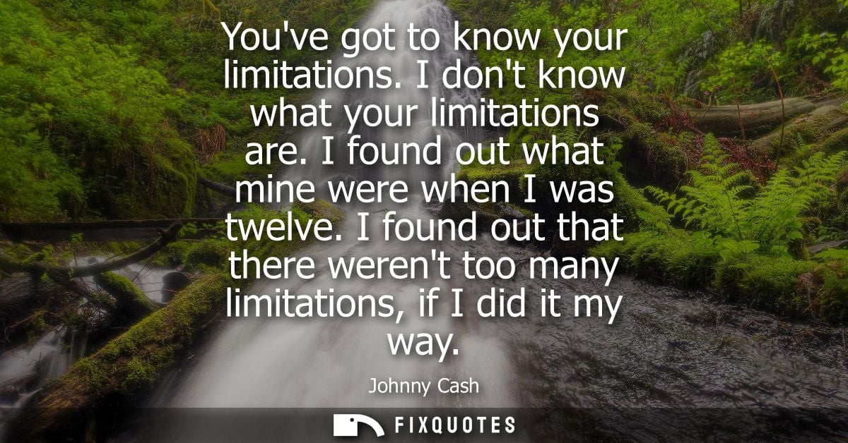 Youve got to know your limitations. I dont know what your limitations are. I found out what mine were when I was twelve.