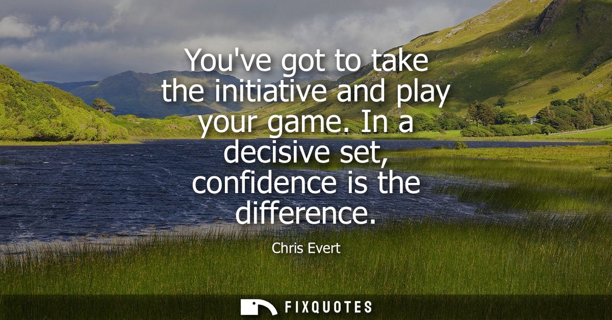 Youve got to take the initiative and play your game. In a decisive set, confidence is the difference