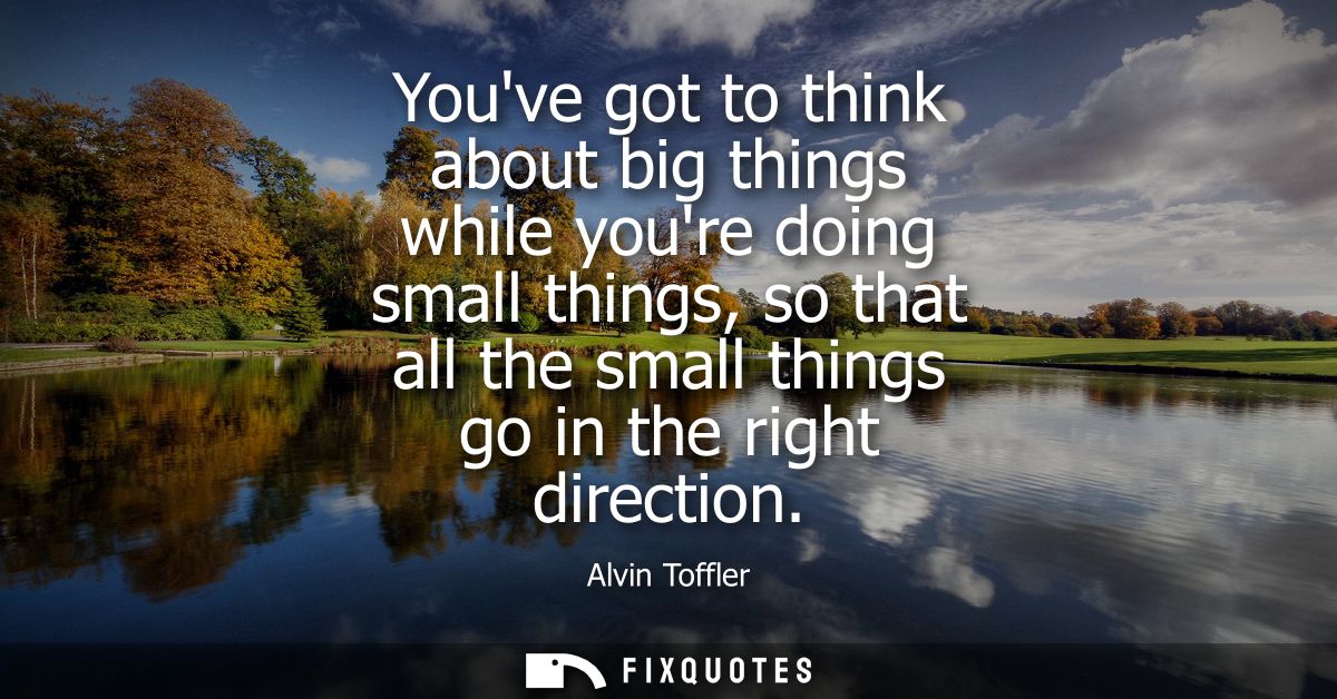 Youve got to think about big things while youre doing small things, so that all the small things go in the right directi