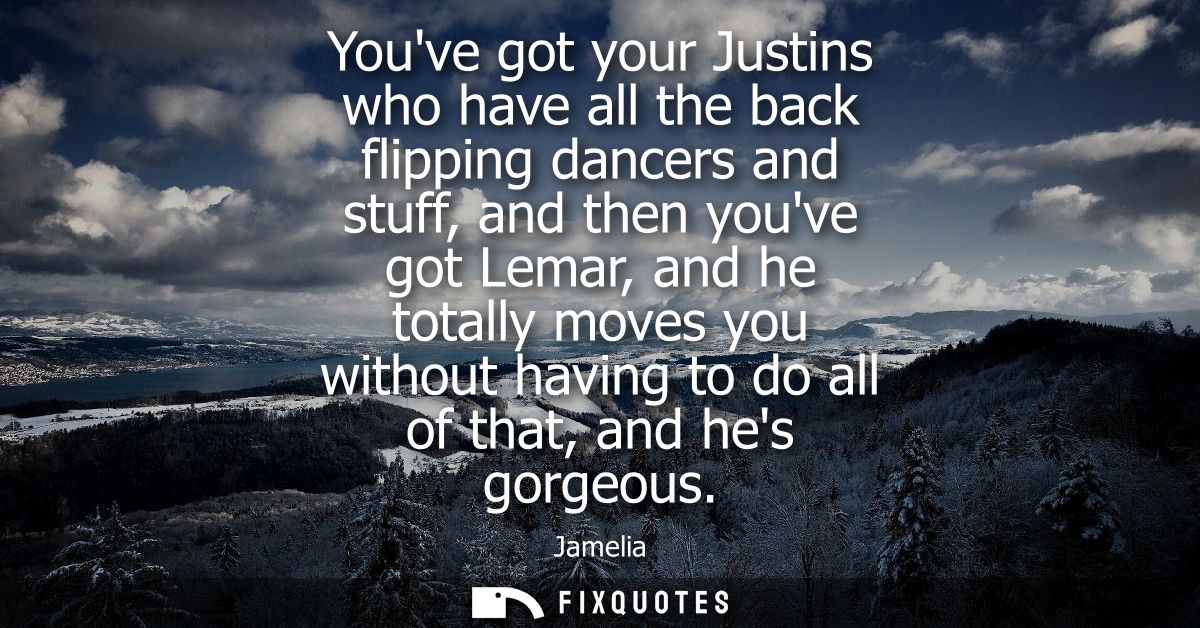 Youve got your Justins who have all the back flipping dancers and stuff, and then youve got Lemar, and he totally moves 