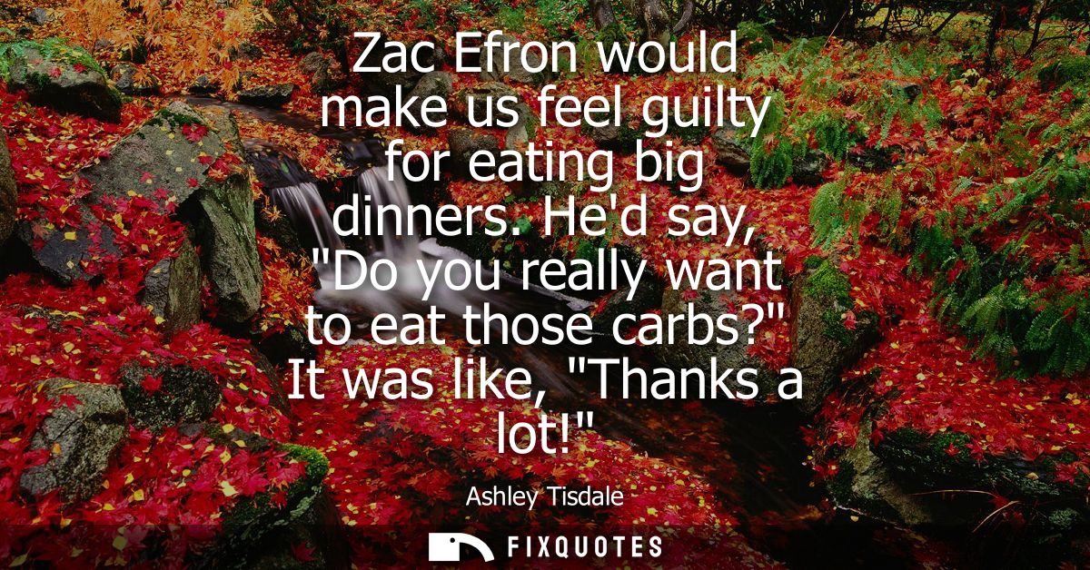 Zac Efron would make us feel guilty for eating big dinners. Hed say, Do you really want to eat those carbs? It was like,