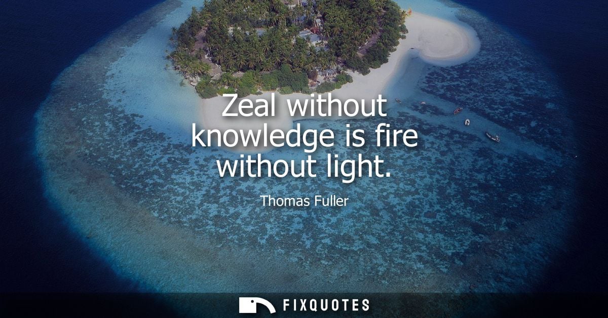 Zeal without knowledge is fire without light