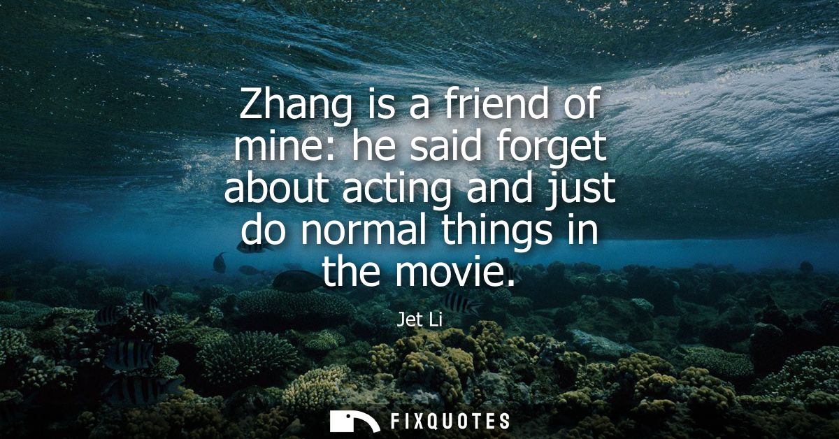 Zhang is a friend of mine: he said forget about acting and just do normal things in the movie
