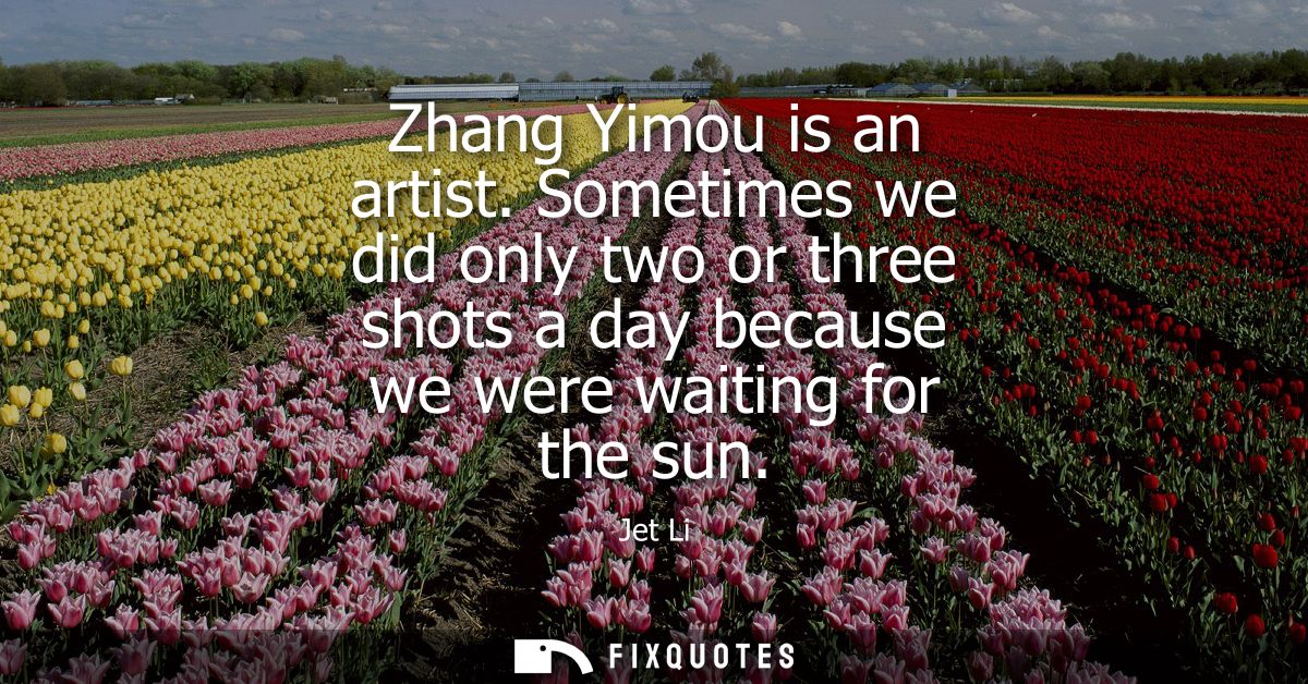 Zhang Yimou is an artist. Sometimes we did only two or three shots a day because we were waiting for the sun