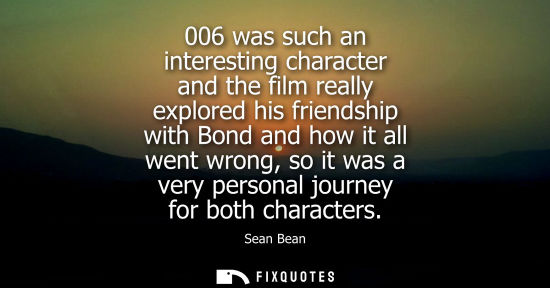 Small: 006 was such an interesting character and the film really explored his friendship with Bond and how it 