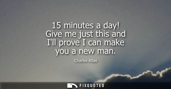 Small: 15 minutes a day! Give me just this and Ill prove I can make you a new man
