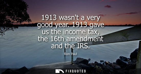 Small: 1913 wasnt a very good year. 1913 gave us the income tax, the 16th amendment and the IRS