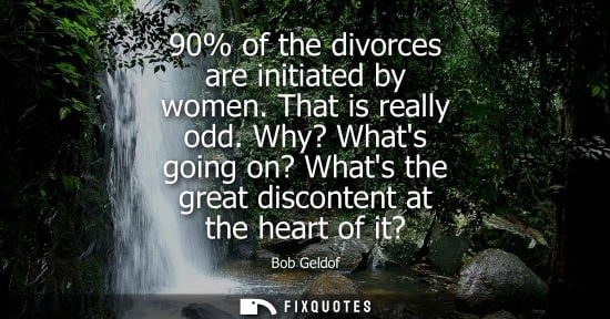 Small: 90% of the divorces are initiated by women. That is really odd. Why? Whats going on? Whats the great di